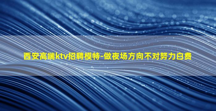 西安高端ktv招聘模特-做夜场方向不对努力白费